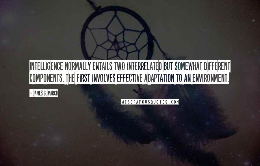 James G. March Quotes: Intelligence normally entails two interrelated but somewhat different components. The first involves effective adaptation to an environment.