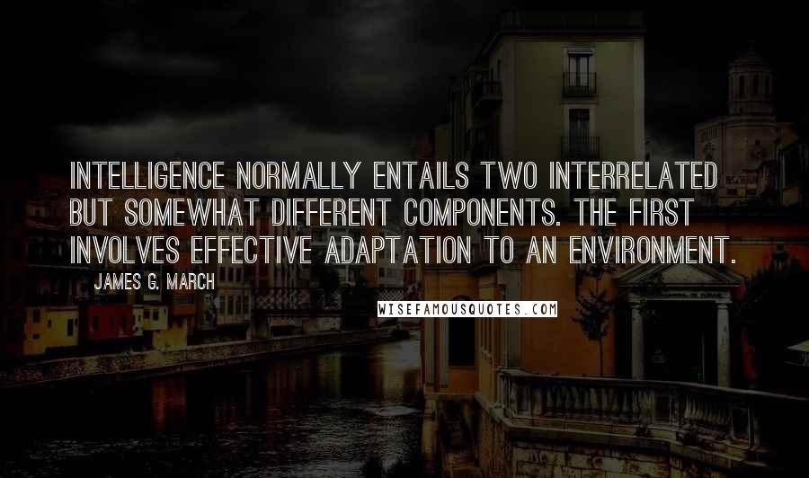 James G. March Quotes: Intelligence normally entails two interrelated but somewhat different components. The first involves effective adaptation to an environment.