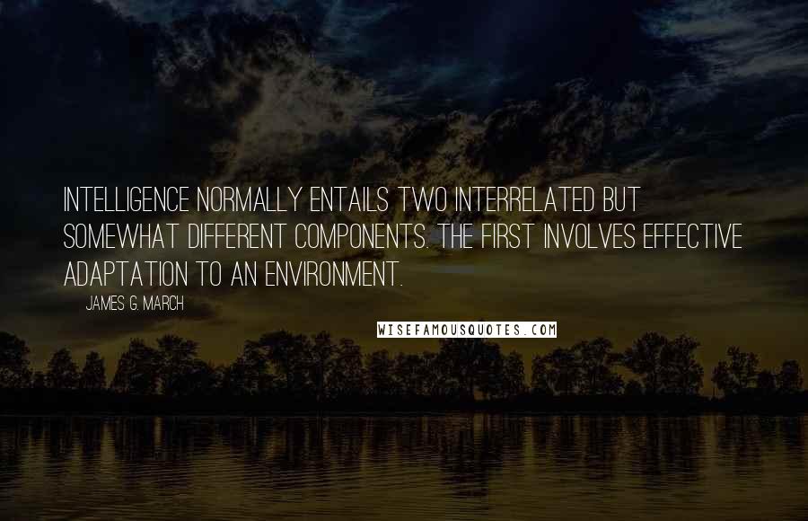 James G. March Quotes: Intelligence normally entails two interrelated but somewhat different components. The first involves effective adaptation to an environment.