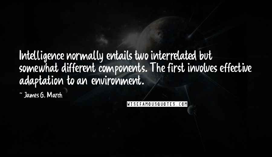 James G. March Quotes: Intelligence normally entails two interrelated but somewhat different components. The first involves effective adaptation to an environment.