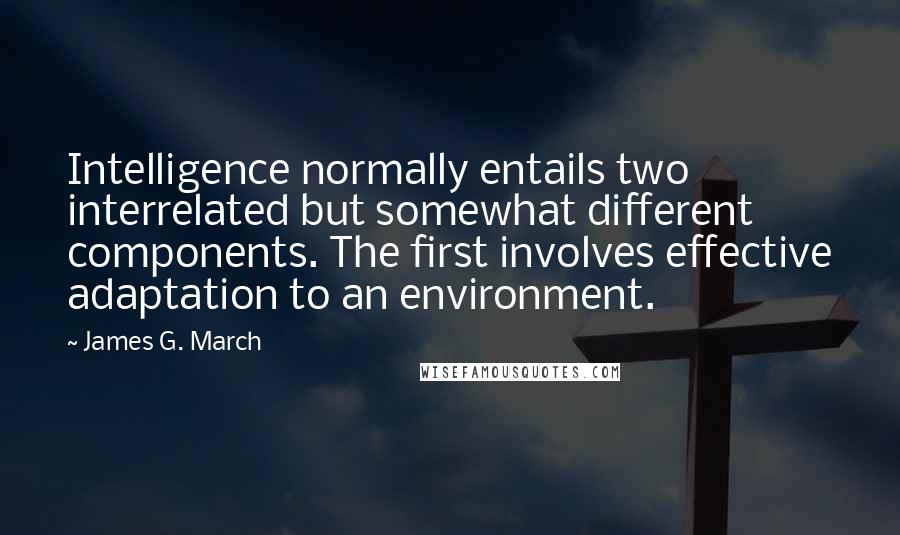 James G. March Quotes: Intelligence normally entails two interrelated but somewhat different components. The first involves effective adaptation to an environment.