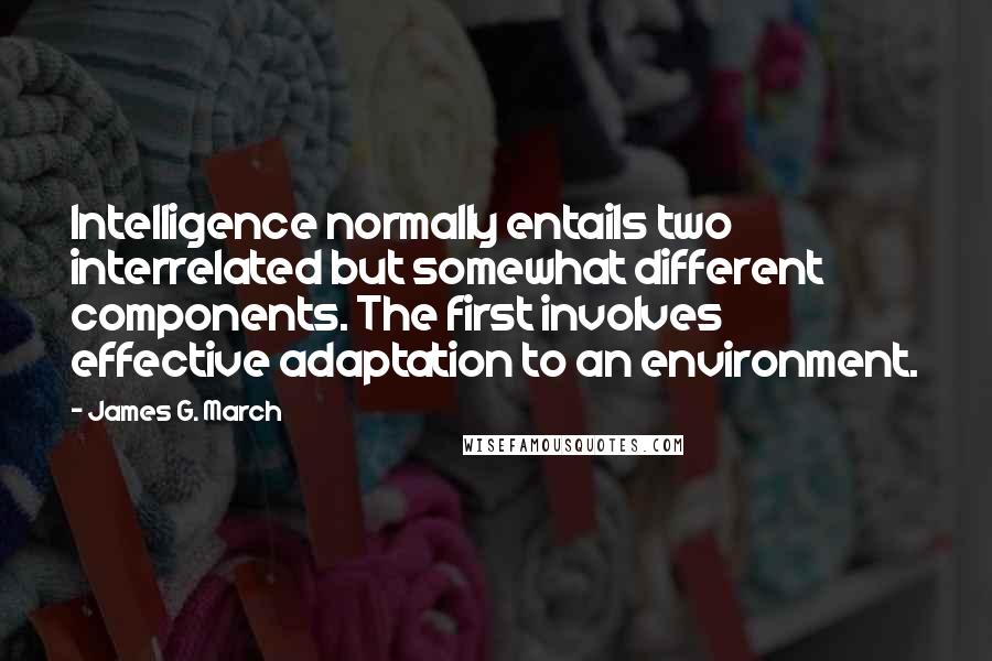 James G. March Quotes: Intelligence normally entails two interrelated but somewhat different components. The first involves effective adaptation to an environment.