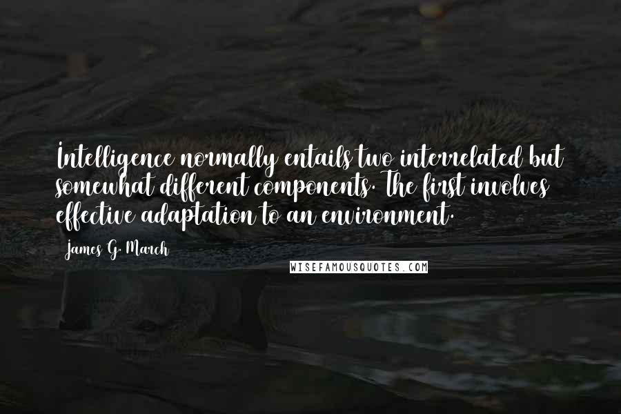 James G. March Quotes: Intelligence normally entails two interrelated but somewhat different components. The first involves effective adaptation to an environment.