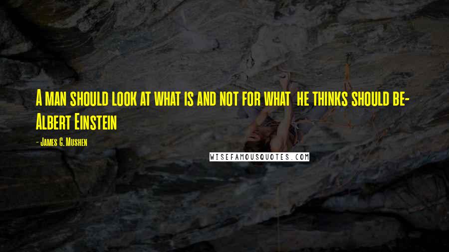 James G. Mushen Quotes: A man should look at what is and not for what he thinks should be- Albert Einstein