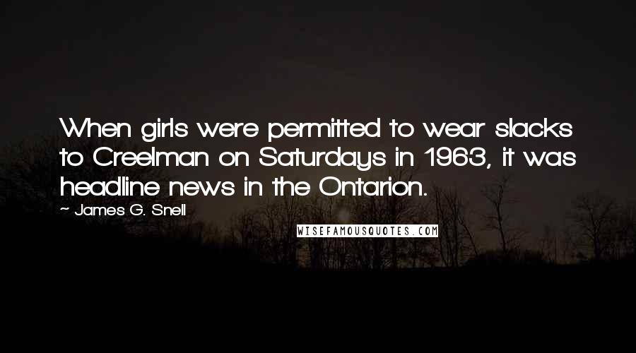 James G. Snell Quotes: When girls were permitted to wear slacks to Creelman on Saturdays in 1963, it was headline news in the Ontarion.