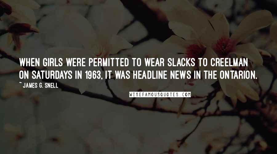 James G. Snell Quotes: When girls were permitted to wear slacks to Creelman on Saturdays in 1963, it was headline news in the Ontarion.