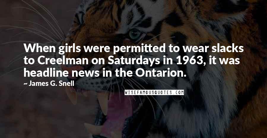 James G. Snell Quotes: When girls were permitted to wear slacks to Creelman on Saturdays in 1963, it was headline news in the Ontarion.