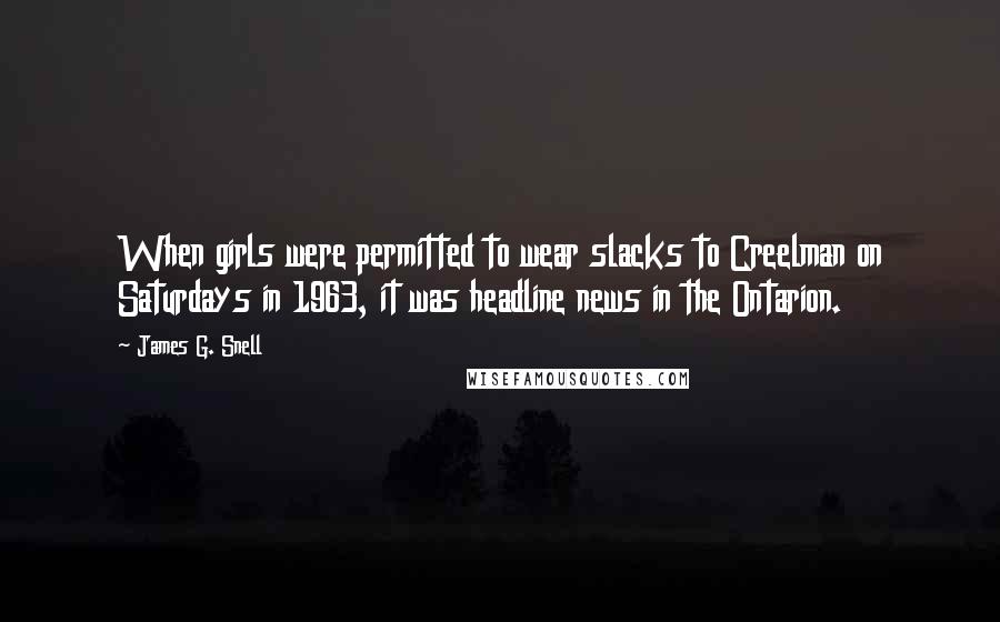 James G. Snell Quotes: When girls were permitted to wear slacks to Creelman on Saturdays in 1963, it was headline news in the Ontarion.