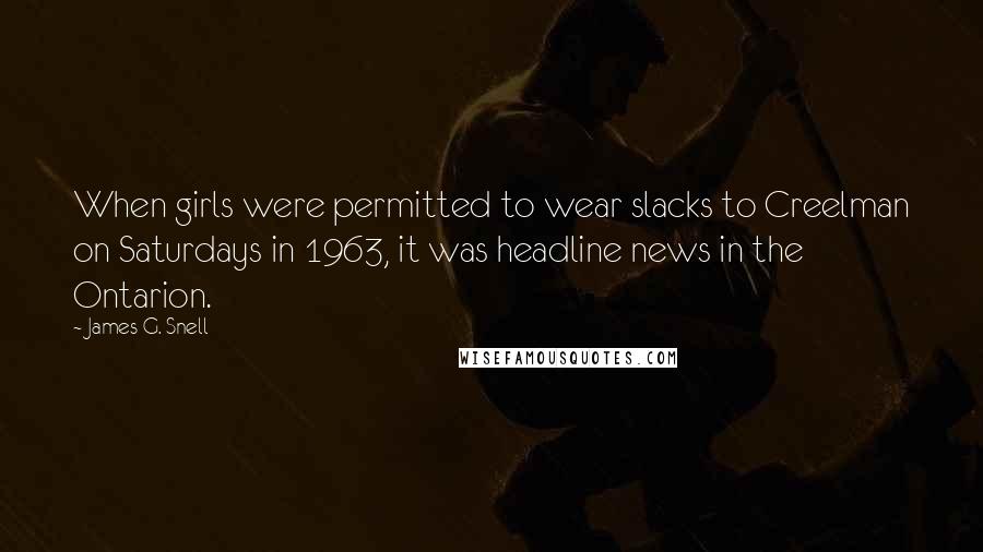 James G. Snell Quotes: When girls were permitted to wear slacks to Creelman on Saturdays in 1963, it was headline news in the Ontarion.