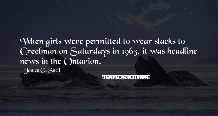 James G. Snell Quotes: When girls were permitted to wear slacks to Creelman on Saturdays in 1963, it was headline news in the Ontarion.