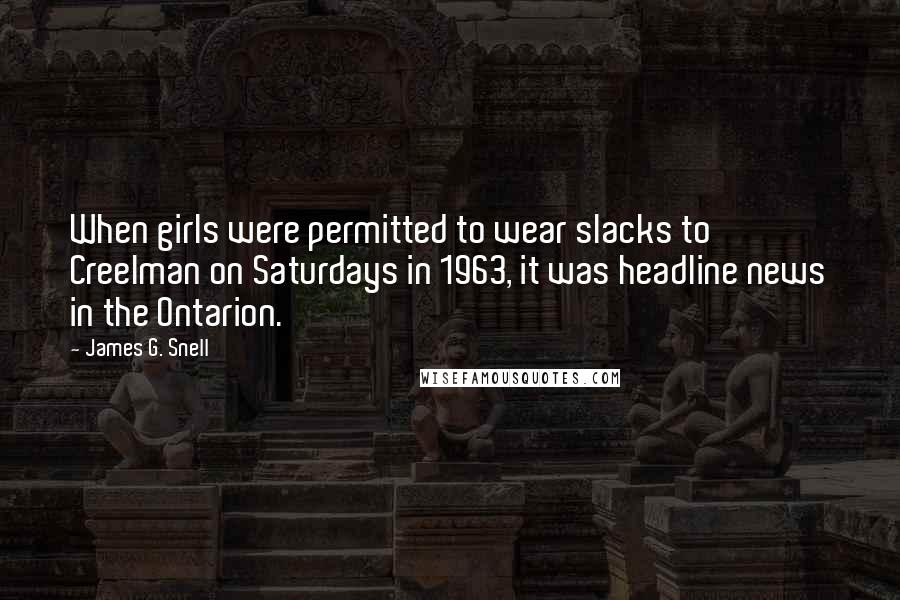 James G. Snell Quotes: When girls were permitted to wear slacks to Creelman on Saturdays in 1963, it was headline news in the Ontarion.