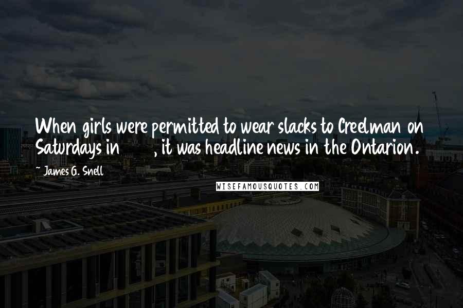 James G. Snell Quotes: When girls were permitted to wear slacks to Creelman on Saturdays in 1963, it was headline news in the Ontarion.