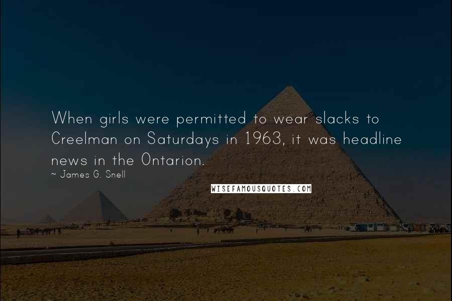 James G. Snell Quotes: When girls were permitted to wear slacks to Creelman on Saturdays in 1963, it was headline news in the Ontarion.