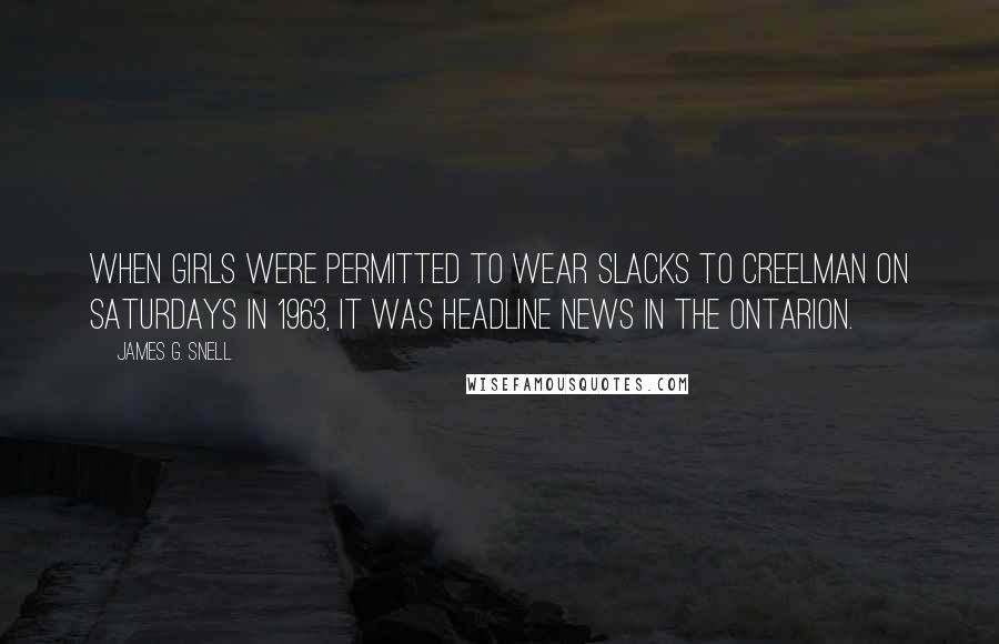 James G. Snell Quotes: When girls were permitted to wear slacks to Creelman on Saturdays in 1963, it was headline news in the Ontarion.