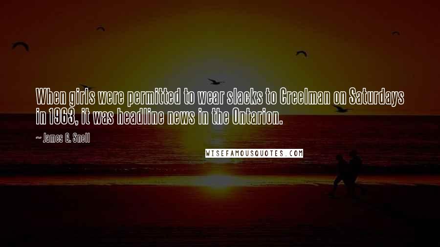 James G. Snell Quotes: When girls were permitted to wear slacks to Creelman on Saturdays in 1963, it was headline news in the Ontarion.