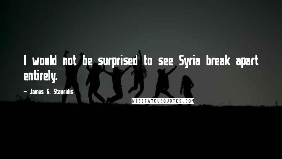 James G. Stavridis Quotes: I would not be surprised to see Syria break apart entirely.
