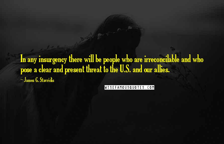 James G. Stavridis Quotes: In any insurgency there will be people who are irreconcilable and who pose a clear and present threat to the U.S. and our allies.