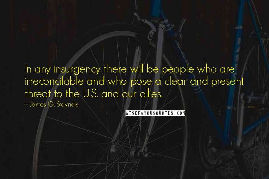 James G. Stavridis Quotes: In any insurgency there will be people who are irreconcilable and who pose a clear and present threat to the U.S. and our allies.