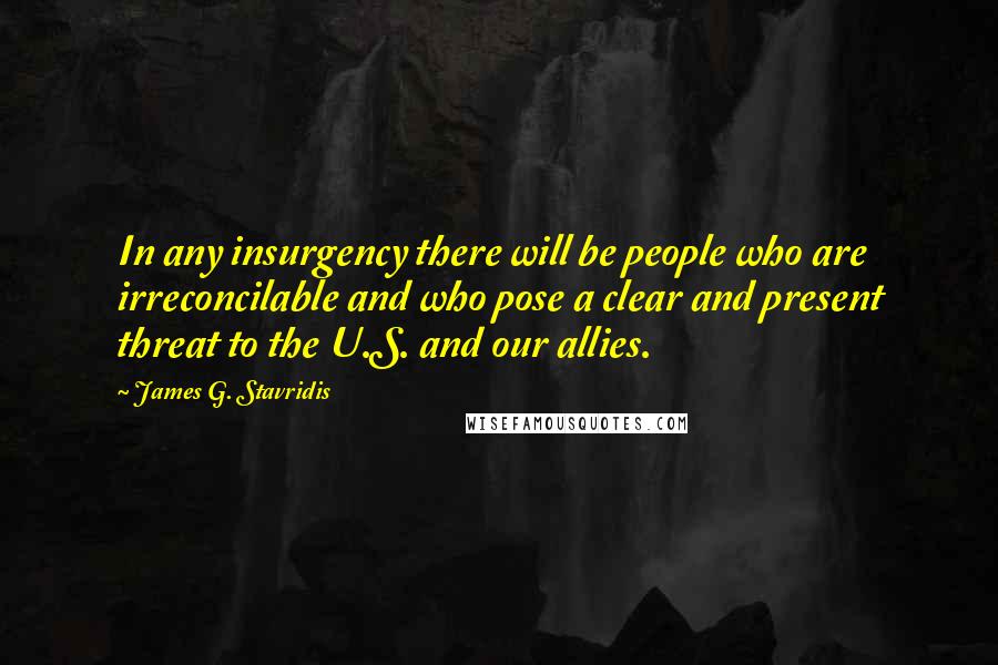 James G. Stavridis Quotes: In any insurgency there will be people who are irreconcilable and who pose a clear and present threat to the U.S. and our allies.