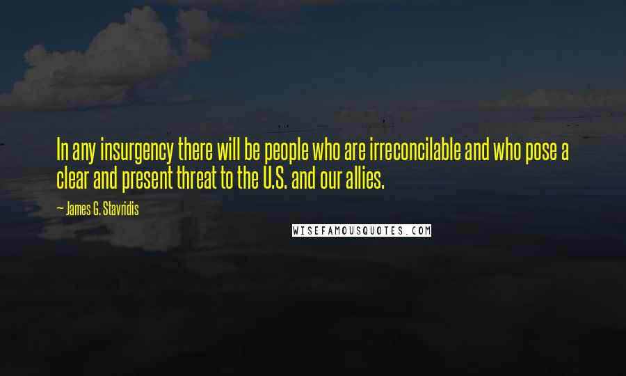 James G. Stavridis Quotes: In any insurgency there will be people who are irreconcilable and who pose a clear and present threat to the U.S. and our allies.