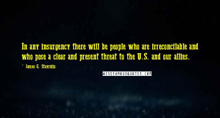 James G. Stavridis Quotes: In any insurgency there will be people who are irreconcilable and who pose a clear and present threat to the U.S. and our allies.