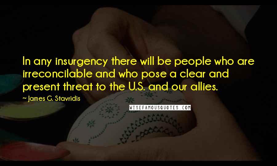 James G. Stavridis Quotes: In any insurgency there will be people who are irreconcilable and who pose a clear and present threat to the U.S. and our allies.