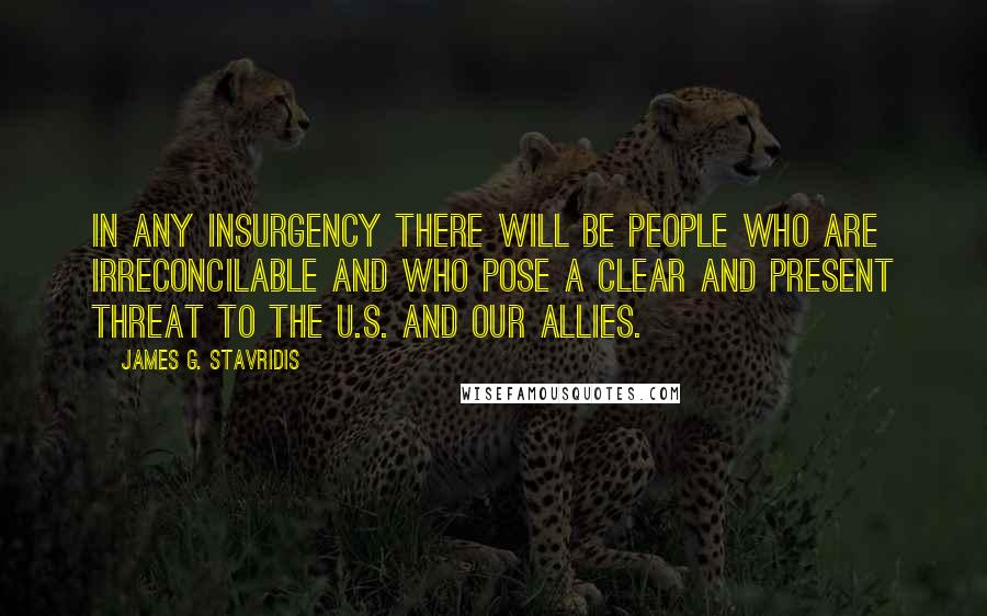 James G. Stavridis Quotes: In any insurgency there will be people who are irreconcilable and who pose a clear and present threat to the U.S. and our allies.