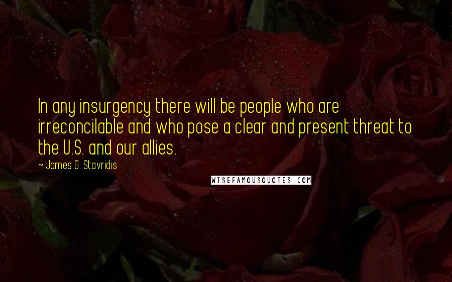 James G. Stavridis Quotes: In any insurgency there will be people who are irreconcilable and who pose a clear and present threat to the U.S. and our allies.