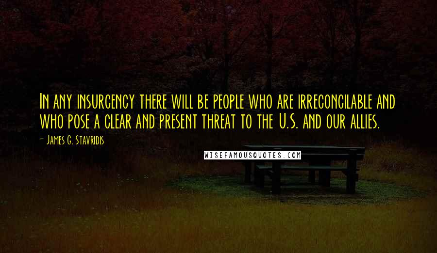 James G. Stavridis Quotes: In any insurgency there will be people who are irreconcilable and who pose a clear and present threat to the U.S. and our allies.