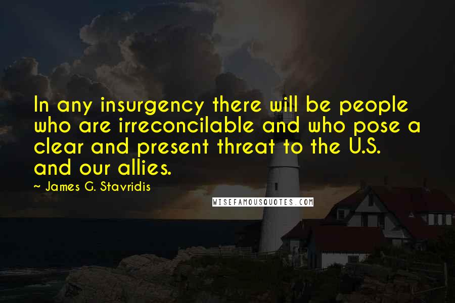 James G. Stavridis Quotes: In any insurgency there will be people who are irreconcilable and who pose a clear and present threat to the U.S. and our allies.