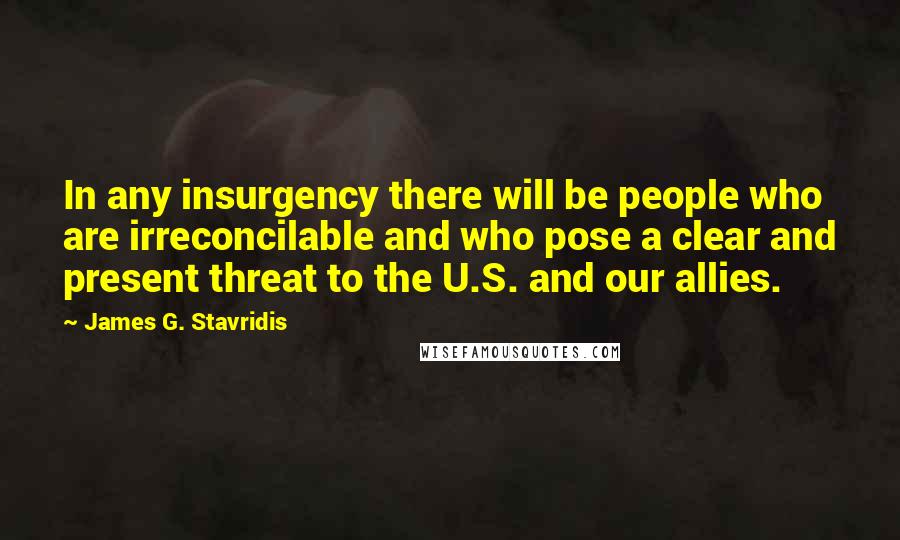 James G. Stavridis Quotes: In any insurgency there will be people who are irreconcilable and who pose a clear and present threat to the U.S. and our allies.