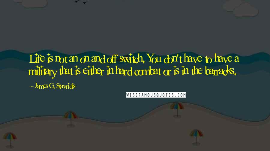 James G. Stavridis Quotes: Life is not an on and off switch. You don't have to have a military that is either in hard combat or is in the barracks.