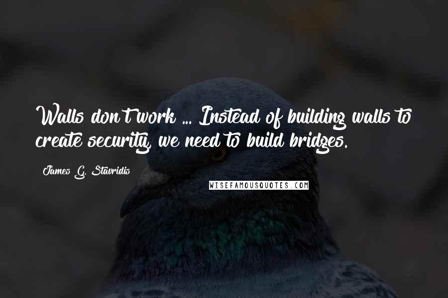 James G. Stavridis Quotes: Walls don't work ... Instead of building walls to create security, we need to build bridges.