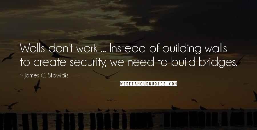 James G. Stavridis Quotes: Walls don't work ... Instead of building walls to create security, we need to build bridges.