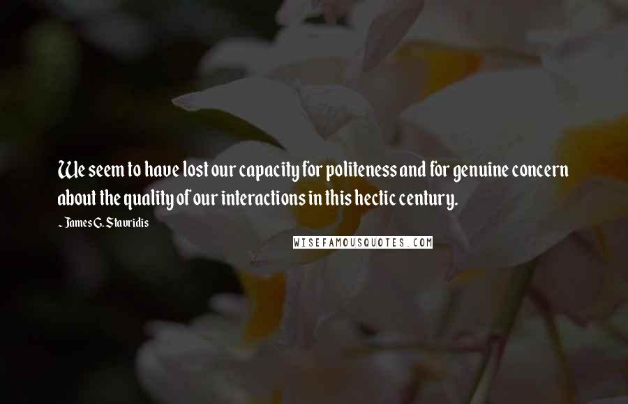 James G. Stavridis Quotes: We seem to have lost our capacity for politeness and for genuine concern about the quality of our interactions in this hectic century.