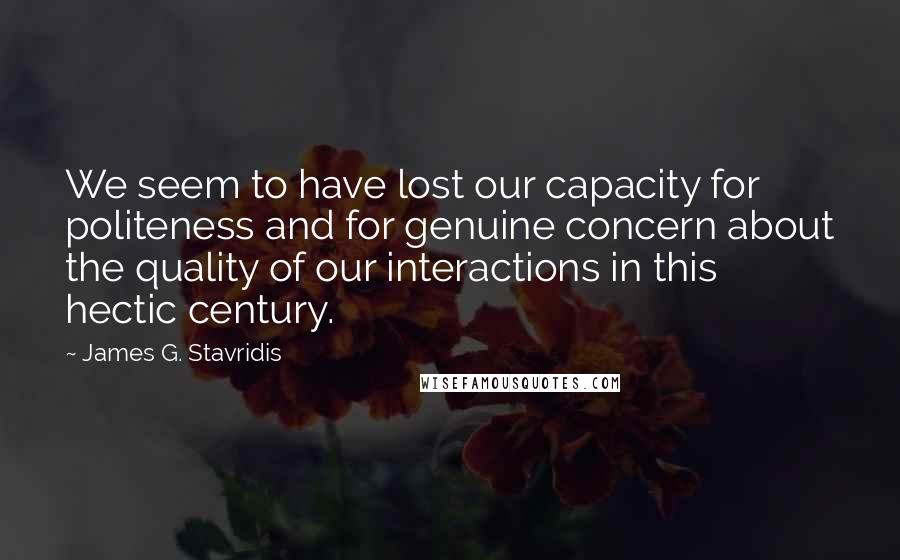 James G. Stavridis Quotes: We seem to have lost our capacity for politeness and for genuine concern about the quality of our interactions in this hectic century.