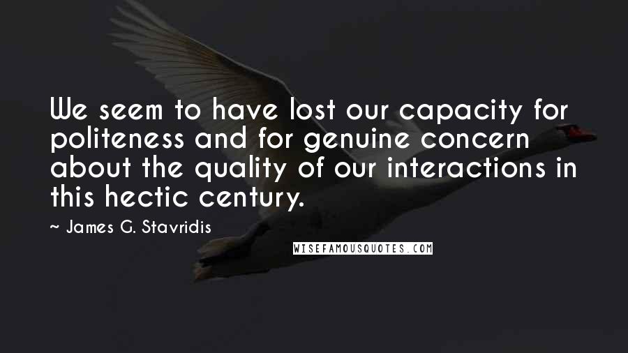 James G. Stavridis Quotes: We seem to have lost our capacity for politeness and for genuine concern about the quality of our interactions in this hectic century.