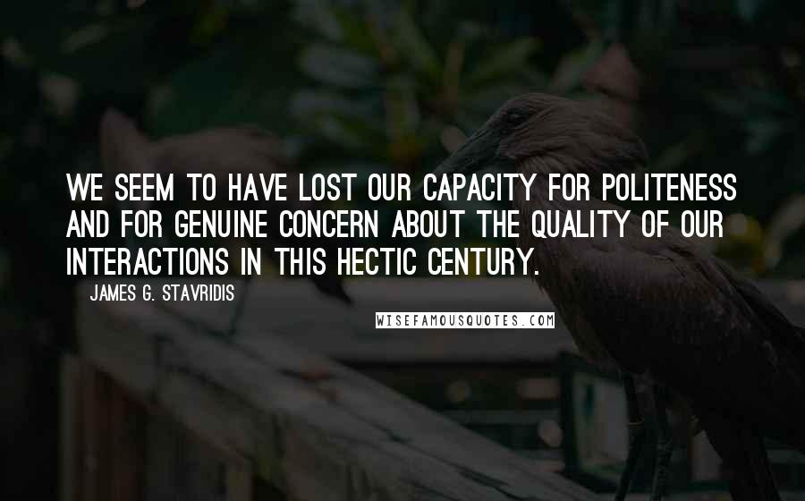 James G. Stavridis Quotes: We seem to have lost our capacity for politeness and for genuine concern about the quality of our interactions in this hectic century.