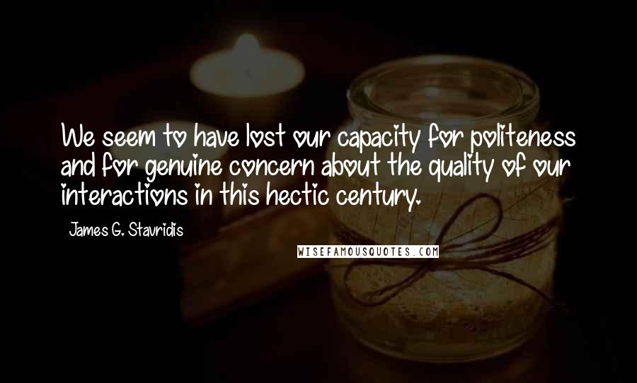 James G. Stavridis Quotes: We seem to have lost our capacity for politeness and for genuine concern about the quality of our interactions in this hectic century.