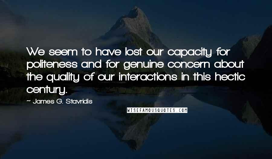 James G. Stavridis Quotes: We seem to have lost our capacity for politeness and for genuine concern about the quality of our interactions in this hectic century.