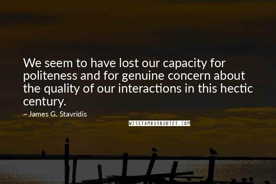 James G. Stavridis Quotes: We seem to have lost our capacity for politeness and for genuine concern about the quality of our interactions in this hectic century.