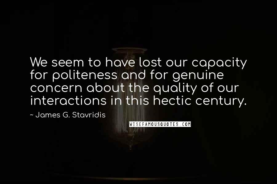 James G. Stavridis Quotes: We seem to have lost our capacity for politeness and for genuine concern about the quality of our interactions in this hectic century.
