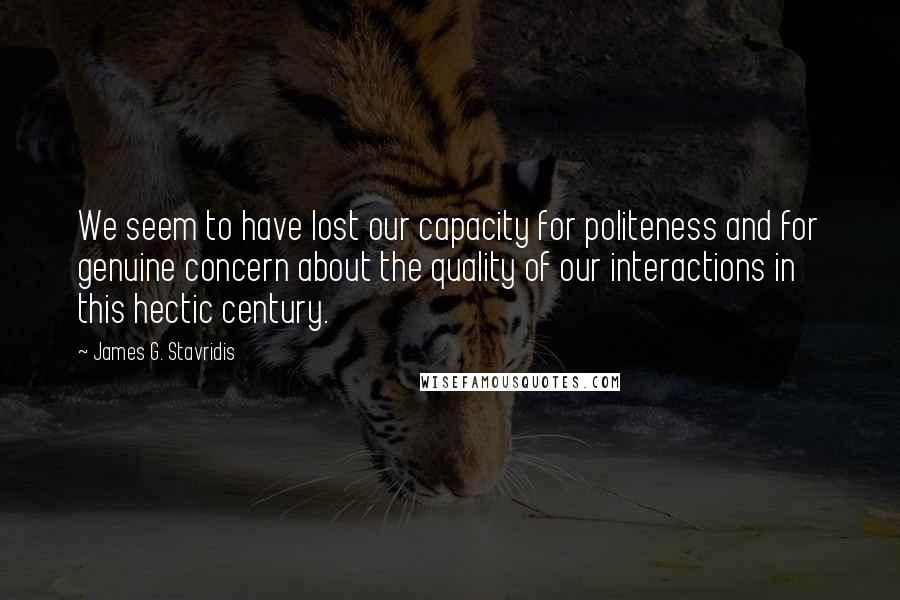 James G. Stavridis Quotes: We seem to have lost our capacity for politeness and for genuine concern about the quality of our interactions in this hectic century.