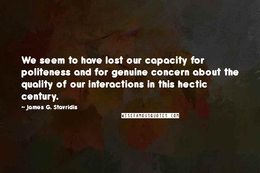 James G. Stavridis Quotes: We seem to have lost our capacity for politeness and for genuine concern about the quality of our interactions in this hectic century.