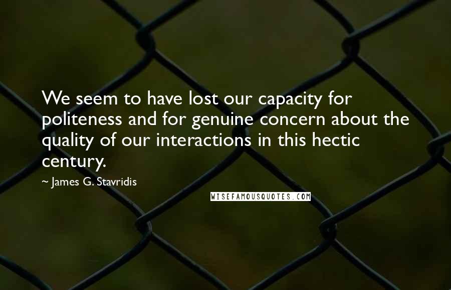 James G. Stavridis Quotes: We seem to have lost our capacity for politeness and for genuine concern about the quality of our interactions in this hectic century.