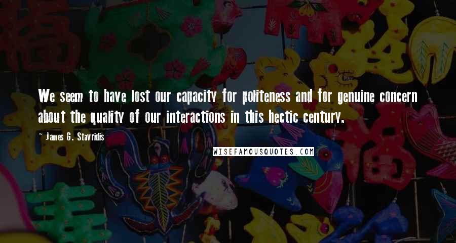 James G. Stavridis Quotes: We seem to have lost our capacity for politeness and for genuine concern about the quality of our interactions in this hectic century.