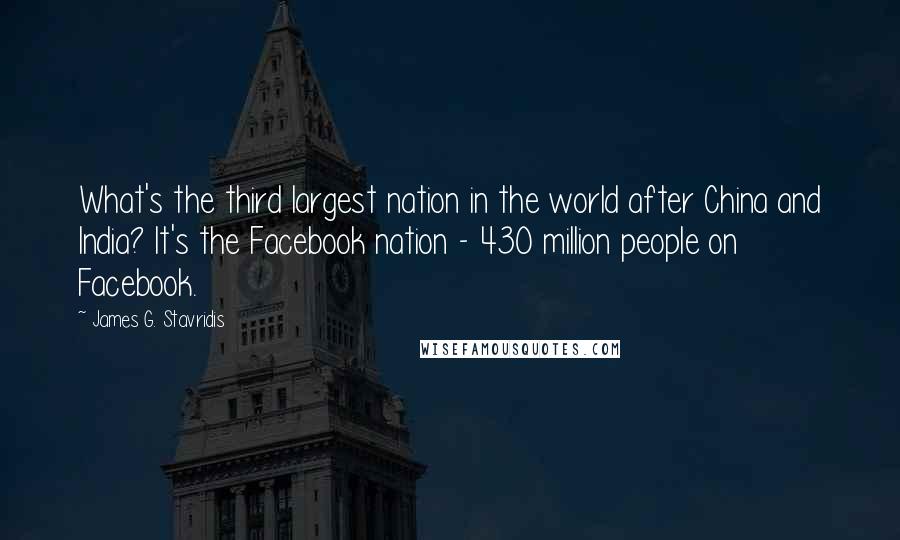 James G. Stavridis Quotes: What's the third largest nation in the world after China and India? It's the Facebook nation - 430 million people on Facebook.