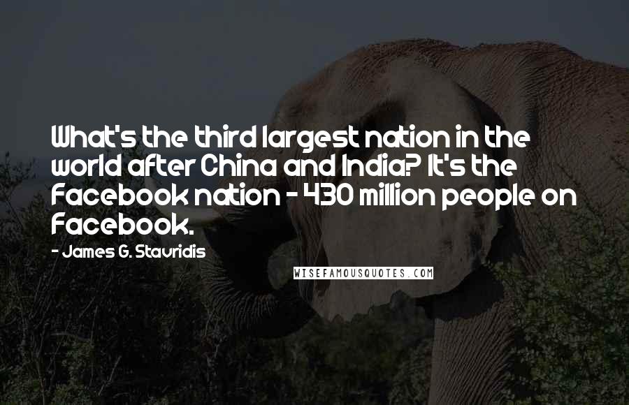 James G. Stavridis Quotes: What's the third largest nation in the world after China and India? It's the Facebook nation - 430 million people on Facebook.