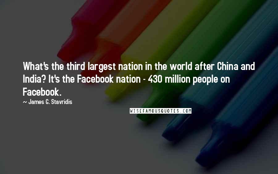 James G. Stavridis Quotes: What's the third largest nation in the world after China and India? It's the Facebook nation - 430 million people on Facebook.