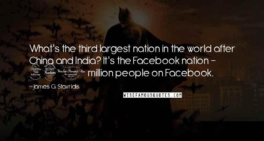 James G. Stavridis Quotes: What's the third largest nation in the world after China and India? It's the Facebook nation - 430 million people on Facebook.